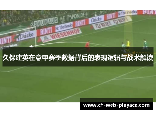 久保建英在意甲赛季数据背后的表现逻辑与战术解读 久保建英在意甲赛季数据背后的表现逻辑与战术解读