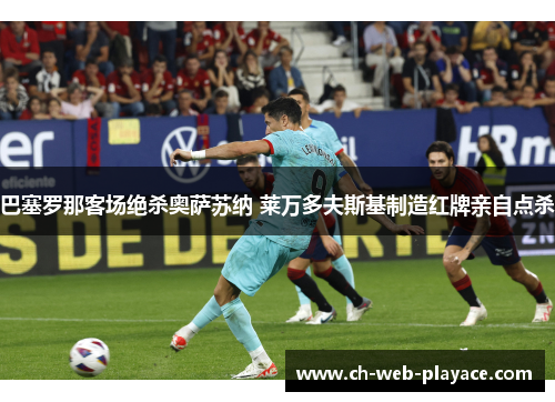 巴塞罗那客场绝杀奥萨苏纳 莱万多夫斯基制造红牌亲自点杀 巴塞罗那客场绝杀奥萨苏纳 莱万多夫斯基制造红牌亲自点杀