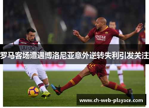 罗马客场遭遇博洛尼亚意外逆转失利引发关注 罗马客场遭遇博洛尼亚意外逆转失利引发关注