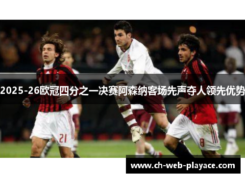 2025-26欧冠四分之一决赛阿森纳客场先声夺人领先优势