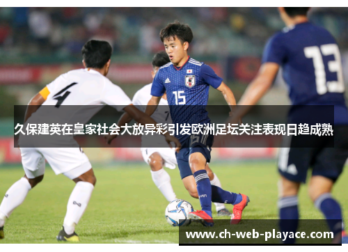 久保建英在皇家社会大放异彩引发欧洲足坛关注表现日趋成熟