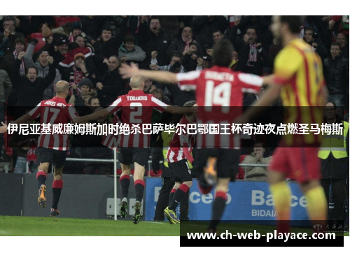 伊尼亚基威廉姆斯加时绝杀巴萨毕尔巴鄂国王杯奇迹夜点燃圣马梅斯