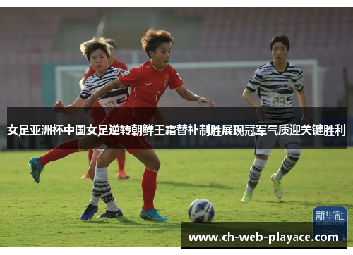 女足亚洲杯中国女足逆转朝鲜王霜替补制胜展现冠军气质迎关键胜利