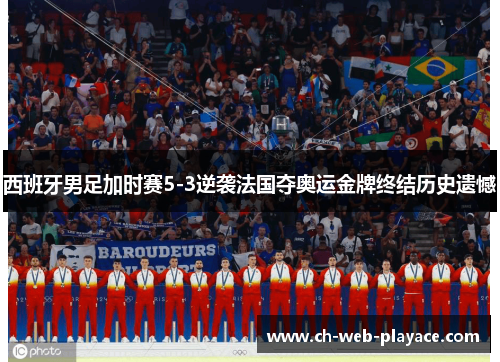 西班牙男足加时赛5-3逆袭法国夺奥运金牌终结历史遗憾