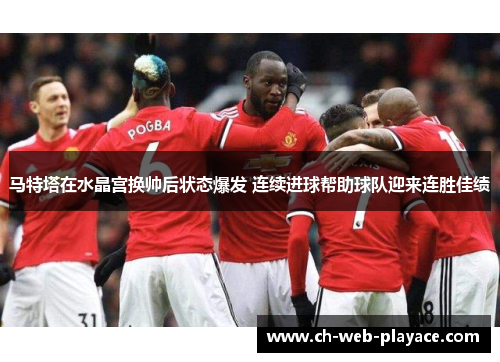 马特塔在水晶宫换帅后状态爆发 连续进球帮助球队迎来连胜佳绩