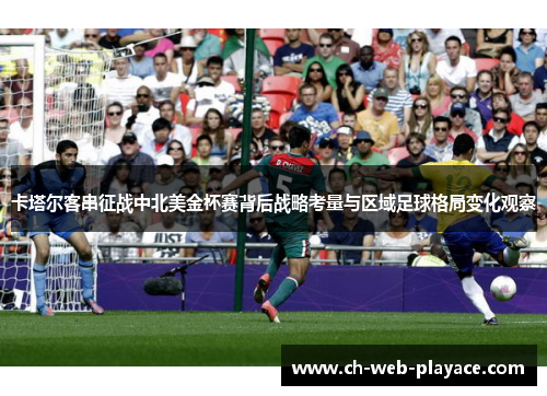 卡塔尔客串征战中北美金杯赛背后战略考量与区域足球格局变化观察