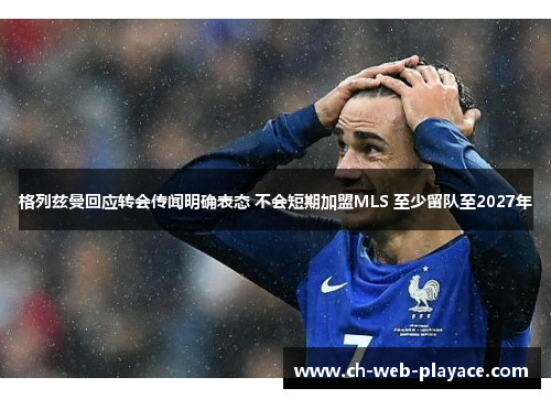 格列兹曼回应转会传闻明确表态 不会短期加盟MLS 至少留队至2027年 格列兹曼回应转会传闻明确表态 不会短期加盟MLS 至少留队至2027年