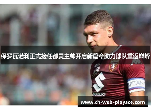 保罗瓦诺利正式接任都灵主帅开启新篇章助力球队重返巅峰 保罗瓦诺利正式接任都灵主帅开启新篇章助力球队重返巅峰