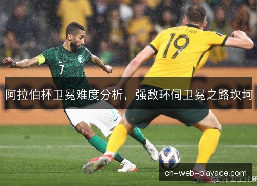 阿拉伯杯卫冕难度分析，强敌环伺卫冕之路坎坷